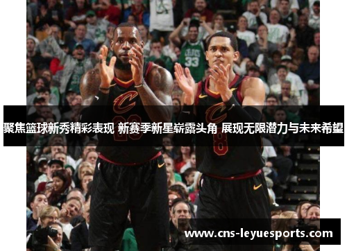 聚焦篮球新秀精彩表现 新赛季新星崭露头角 展现无限潜力与未来希望