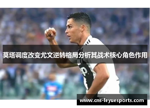 莫塔调度改变尤文逆转格局分析其战术核心角色作用 莫塔调度改变尤文逆转格局分析其战术核心角色作用