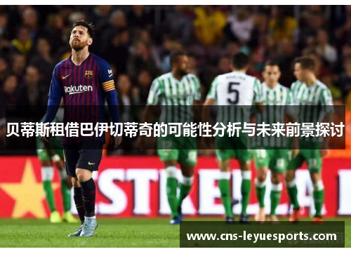 贝蒂斯租借巴伊切蒂奇的可能性分析与未来前景探讨