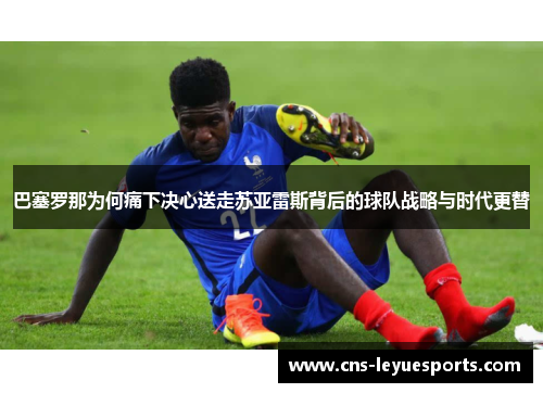 巴塞罗那为何痛下决心送走苏亚雷斯背后的球队战略与时代更替