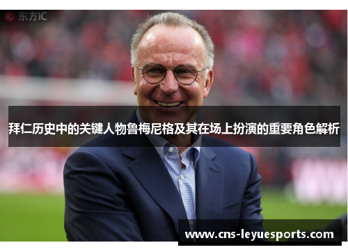 拜仁历史中的关键人物鲁梅尼格及其在场上扮演的重要角色解析