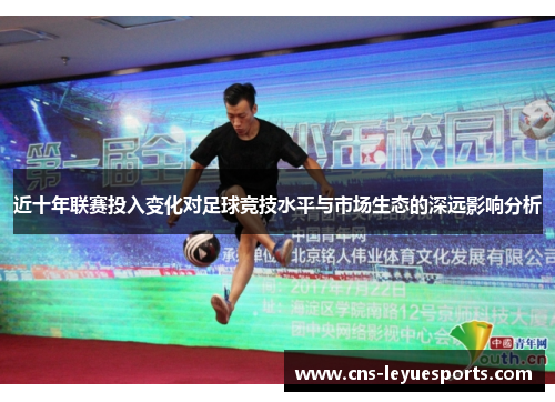 近十年联赛投入变化对足球竞技水平与市场生态的深远影响分析 近十年联赛投入变化对足球竞技水平与市场生态的深远影响分析