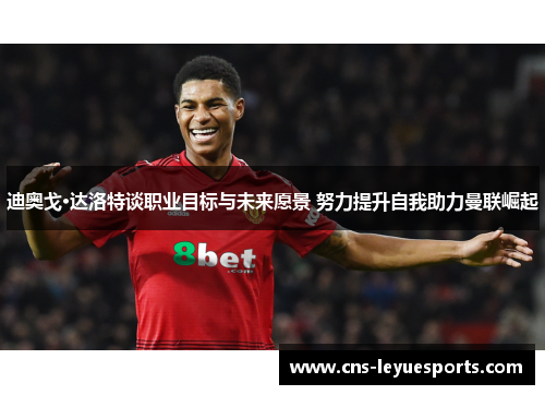 迪奥戈·达洛特谈职业目标与未来愿景 努力提升自我助力曼联崛起