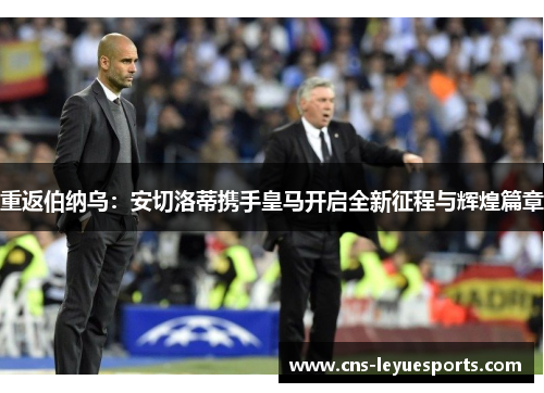 重返伯纳乌：安切洛蒂携手皇马开启全新征程与辉煌篇章