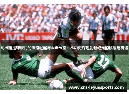 阿根廷足球豪门的传奇崛起与未来展望:从历史辉煌到新纪元的挑战与机遇 阿根廷足球豪门的传奇崛起与未来展望:从历史辉煌到新纪元的挑战与机遇