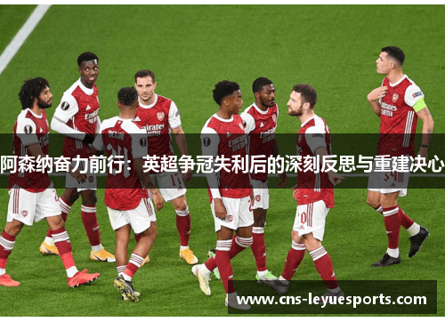 阿森纳奋力前行:英超争冠失利后的深刻反思与重建决心 阿森纳奋力前行:英超争冠失利后的深刻反思与重建决心