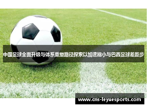 中国足球全面升级与体系重塑路径探索以加速缩小与巴西足球差距步 中国足球全面升级与体系重塑路径探索以加速缩小与巴西足球差距步