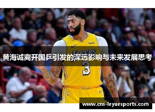 黄海诚离开国乒引发的深远影响与未来发展思考