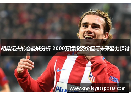 胡桑诺夫转会曼城分析 2000万镑投资价值与未来潜力探讨