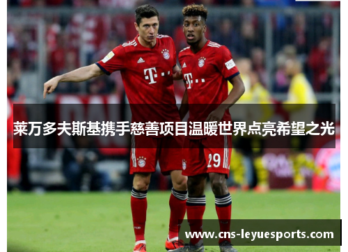 莱万多夫斯基携手慈善项目温暖世界点亮希望之光