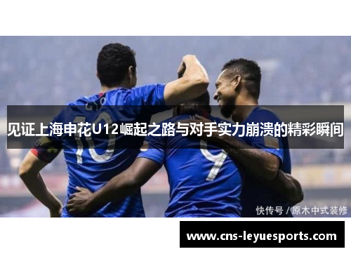 见证上海申花U12崛起之路与对手实力崩溃的精彩瞬间