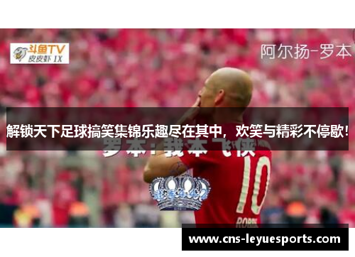 解锁天下足球搞笑集锦乐趣尽在其中，欢笑与精彩不停歇！
