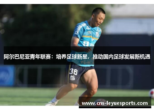 阿尔巴尼亚青年联赛：培养足球新星，推动国内足球发展新机遇