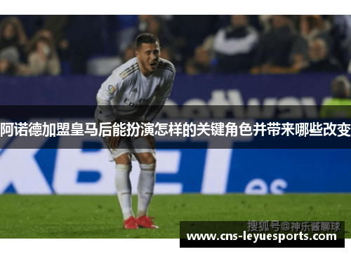 阿诺德加盟皇马后能扮演怎样的关键角色并带来哪些改变 阿诺德加盟皇马后能扮演怎样的关键角色并带来哪些改变