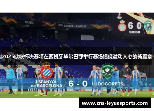 2025欧联杯决赛将在西班牙毕尔巴鄂举行赛场揭晓激动人心的新篇章 2025欧联杯决赛将在西班牙毕尔巴鄂举行赛场揭晓激动人心的新篇章