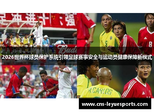 2026世界杯球员保护系统引领足球赛事安全与运动员健康保障新模式 2026世界杯球员保护系统引领足球赛事安全与运动员健康保障新模式