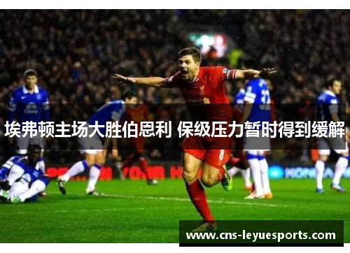 埃弗顿主场大胜伯恩利 保级压力暂时得到缓解 埃弗顿主场大胜伯恩利 保级压力暂时得到缓解