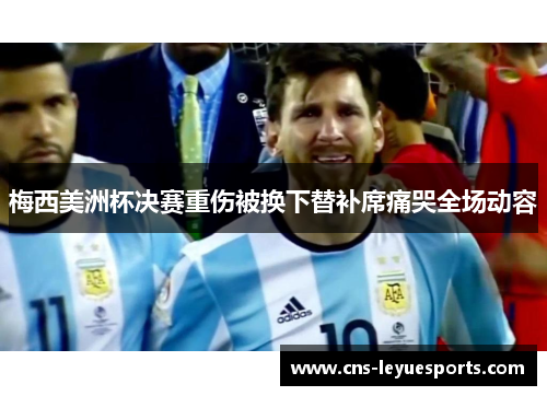 梅西美洲杯决赛重伤被换下替补席痛哭全场动容 梅西美洲杯决赛重伤被换下替补席痛哭全场动容