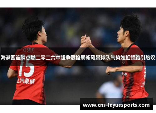 海港四连胜点燃二零二六中超争冠格局新风暴球队气势如虹领跑引热议 海港四连胜点燃二零二六中超争冠格局新风暴球队气势如虹领跑引热议