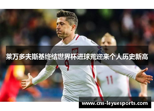 莱万多夫斯基终结世界杯进球荒迎来个人历史新高 莱万多夫斯基终结世界杯进球荒迎来个人历史新高