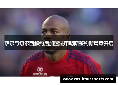 萨尔与切尔西解约后加盟法甲朗斯签约新篇章开启