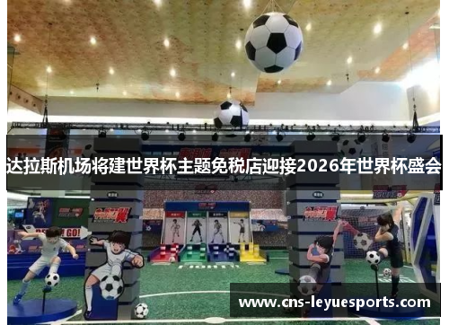 达拉斯机场将建世界杯主题免税店迎接2026年世界杯盛会 达拉斯机场将建世界杯主题免税店迎接2026年世界杯盛会