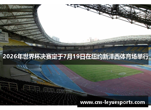 2026年世界杯决赛定于7月19日在纽约新泽西体育场举行