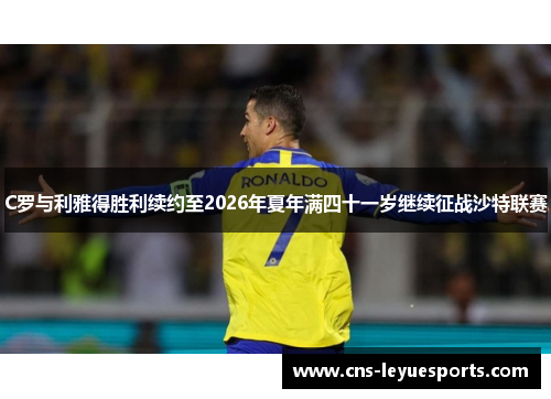 C罗与利雅得胜利续约至2026年夏年满四十一岁继续征战沙特联赛 C罗与利雅得胜利续约至2026年夏年满四十一岁继续征战沙特联赛