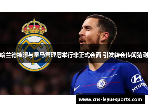 哈兰德被曝与皇马管理层举行非正式会面 引发转会传闻猜测